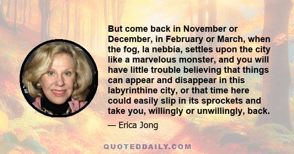 But come back in November or December, in February or March, when the fog, la nebbia, settles upon the city like a marvelous monster, and you will have little trouble believing that things can appear and disappear in