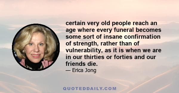 certain very old people reach an age where every funeral becomes some sort of insane confirmation of strength, rather than of vulnerability, as it is when we are in our thirties or forties and our friends die.