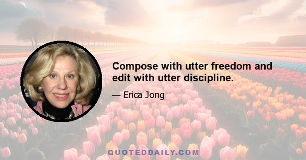 Compose with utter freedom and edit with utter discipline.