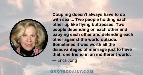 Coupling doesn't always have to do with sex ... Two people holding each other up like flying buttresses. Two people depending on each other and babying each other and defending each other against the world outside.