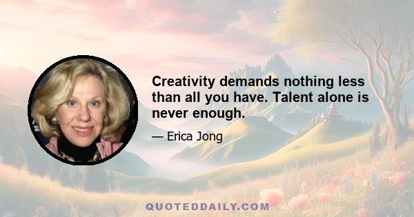 Creativity demands nothing less than all you have. Talent alone is never enough.