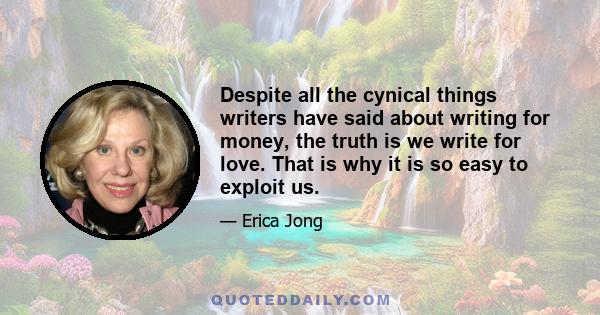 Despite all the cynical things writers have said about writing for money, the truth is we write for love. That is why it is so easy to exploit us.