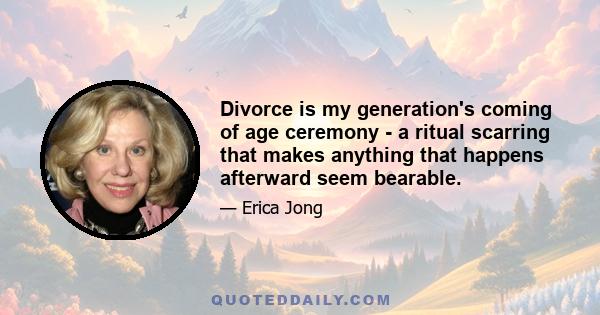 Divorce is my generation's coming of age ceremony - a ritual scarring that makes anything that happens afterward seem bearable.