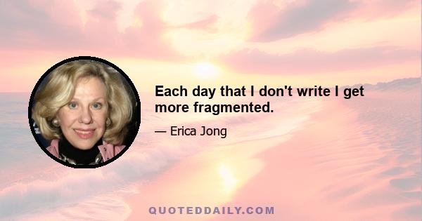 Each day that I don't write I get more fragmented.