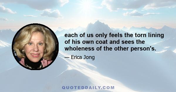 each of us only feels the torn lining of his own coat and sees the wholeness of the other person's.