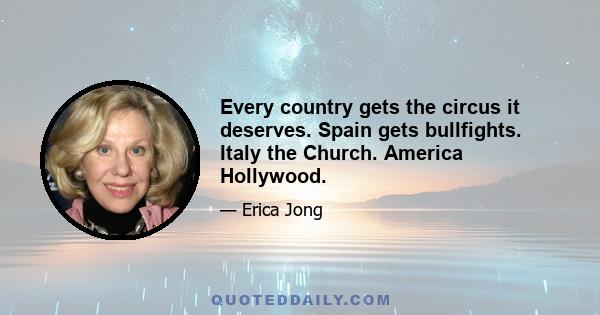 Every country gets the circus it deserves. Spain gets bullfights. Italy the Church. America Hollywood.