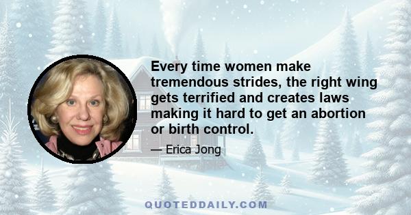 Every time women make tremendous strides, the right wing gets terrified and creates laws making it hard to get an abortion or birth control.