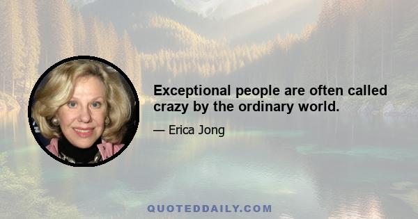 Exceptional people are often called crazy by the ordinary world.