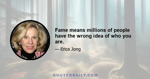 Fame means millions of people have the wrong idea of who you are.