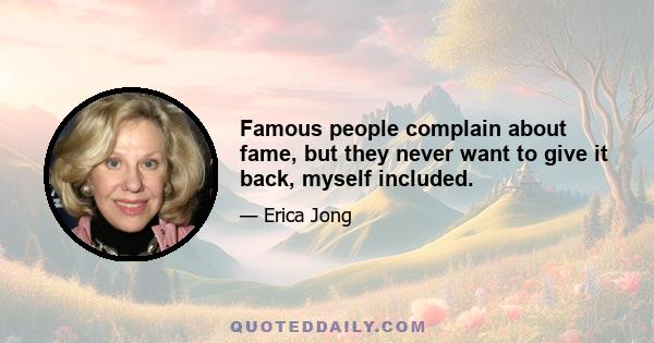 Famous people complain about fame, but they never want to give it back, myself included.