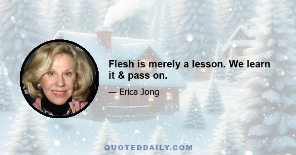 Flesh is merely a lesson. We learn it & pass on.