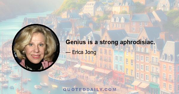 Genius is a strong aphrodisiac.