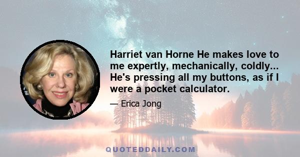 Harriet van Horne He makes love to me expertly, mechanically, coldly... He's pressing all my buttons, as if I were a pocket calculator.