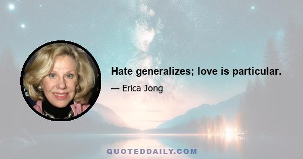 Hate generalizes; love is particular.