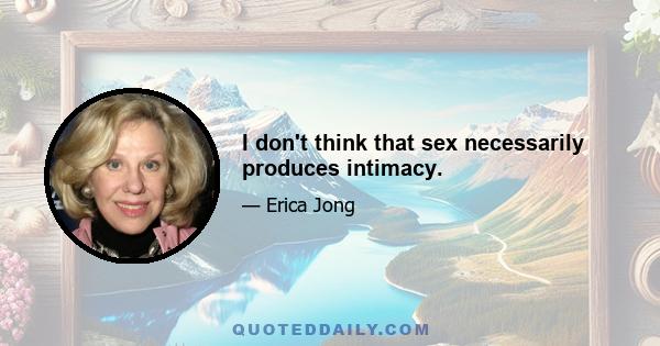 I don't think that sex necessarily produces intimacy.