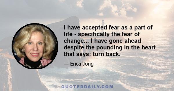 I have accepted fear as a part of life - specifically the fear of change... I have gone ahead despite the pounding in the heart that says: turn back.