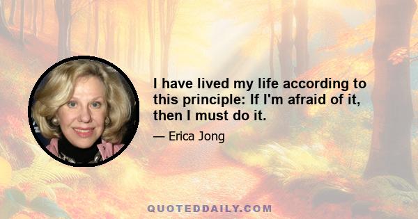 I have lived my life according to this principle: If I'm afraid of it, then I must do it.