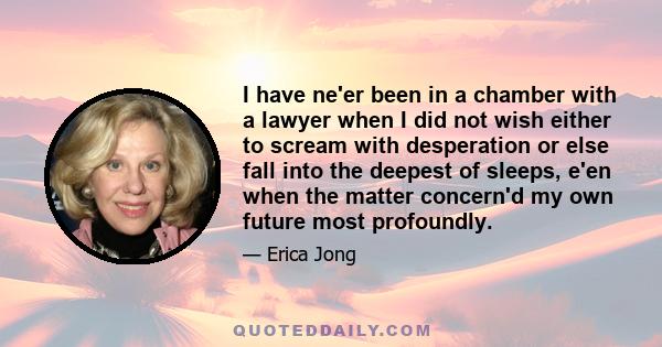 I have ne'er been in a chamber with a lawyer when I did not wish either to scream with desperation or else fall into the deepest of sleeps, e'en when the matter concern'd my own future most profoundly.