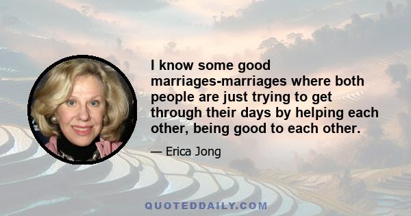 I know some good marriages-marriages where both people are just trying to get through their days by helping each other, being good to each other.