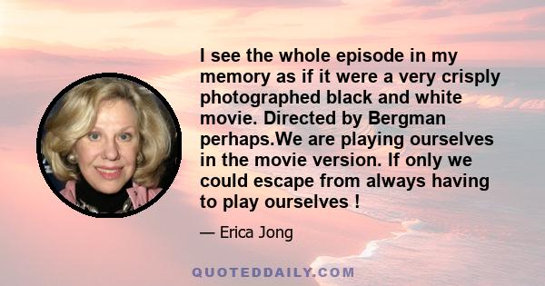 I see the whole episode in my memory as if it were a very crisply photographed black and white movie. Directed by Bergman perhaps.We are playing ourselves in the movie version. If only we could escape from always having 