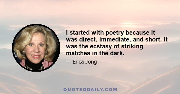 I started with poetry because it was direct, immediate, and short. It was the ecstasy of striking matches in the dark.