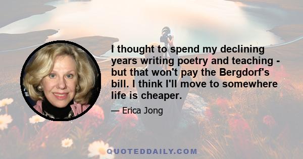 I thought to spend my declining years writing poetry and teaching - but that won't pay the Bergdorf's bill. I think I'll move to somewhere life is cheaper.