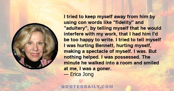 I tried to keep myself away from him by using con words like fidelity and adultery, by telling myself that he would interfere with my work, that I had him I'd be too happy to write. I tried to tell myself I was hurting