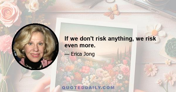 If we don't risk anything, we risk even more.