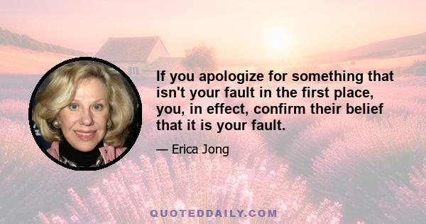 If you apologize for something that isn't your fault in the first place, you, in effect, confirm their belief that it is your fault.