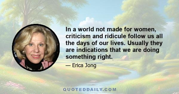 In a world not made for women, criticism and ridicule follow us all the days of our lives. Usually they are indications that we are doing something right.