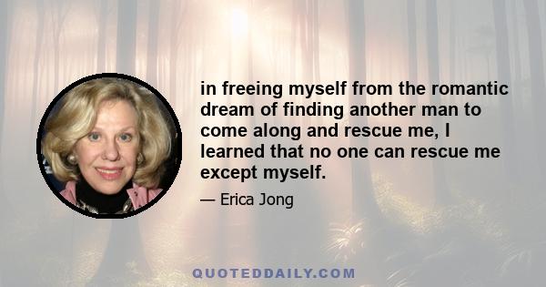 in freeing myself from the romantic dream of finding another man to come along and rescue me, I learned that no one can rescue me except myself.