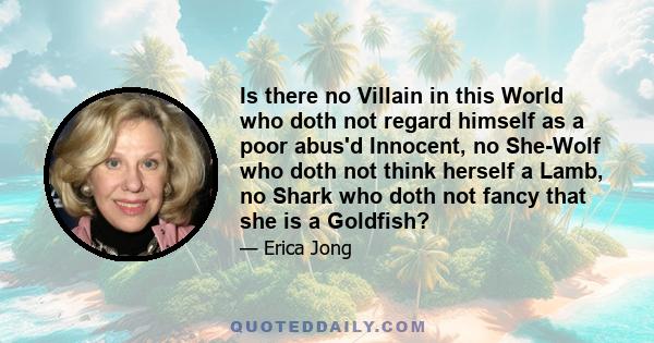 Is there no Villain in this World who doth not regard himself as a poor abus'd Innocent, no She-Wolf who doth not think herself a Lamb, no Shark who doth not fancy that she is a Goldfish?