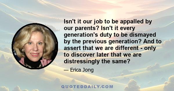 Isn't it our job to be appalled by our parents? Isn't it every generation's duty to be dismayed by the previous generation? And to assert that we are different - only to discover later that we are distressingly the same?