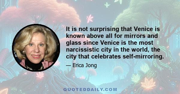 It is not surprising that Venice is known above all for mirrors and glass since Venice is the most narcissistic city in the world, the city that celebrates self-mirroring.