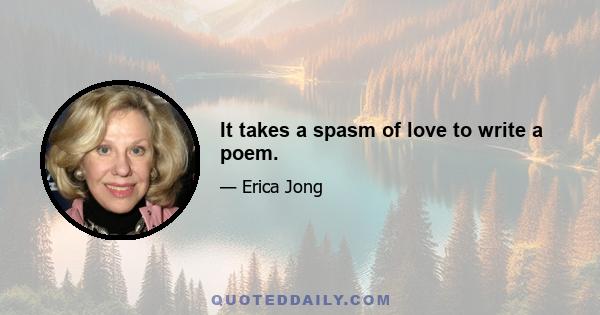 It takes a spasm of love to write a poem.