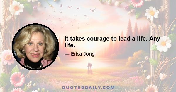 It takes courage to lead a life. Any life.