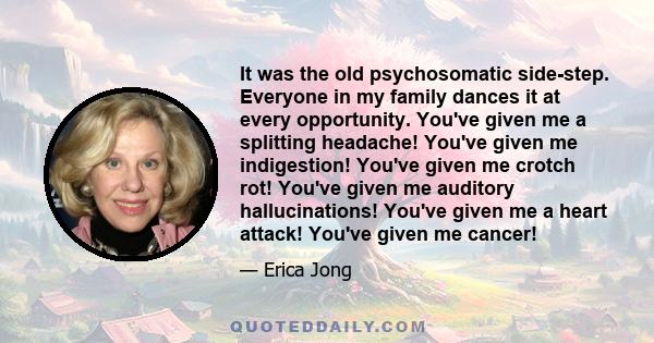 It was the old psychosomatic side-step. Everyone in my family dances it at every opportunity. You've given me a splitting headache! You've given me indigestion! You've given me crotch rot! You've given me auditory