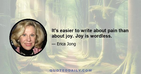 It's easier to write about pain than about joy. Joy is wordless.