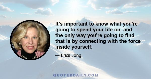 It's important to know what you're going to spend your life on, and the only way you're going to find that is by connecting with the force inside yourself.