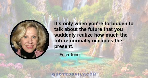 It's only when you're forbidden to talk about the future that you suddenly realize how much the future normally occupies the present.