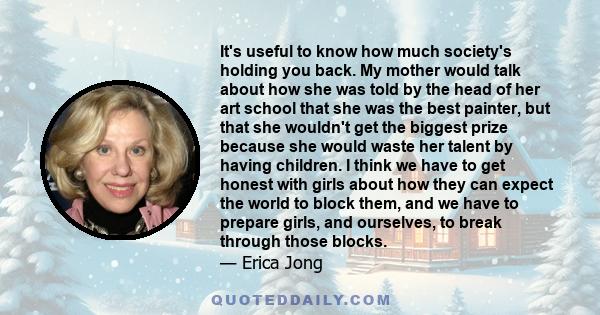 It's useful to know how much society's holding you back. My mother would talk about how she was told by the head of her art school that she was the best painter, but that she wouldn't get the biggest prize because she