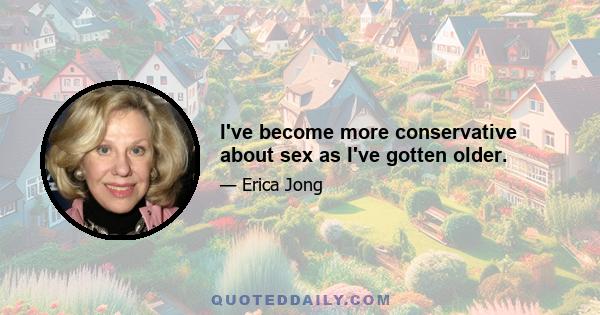 I've become more conservative about sex as I've gotten older.