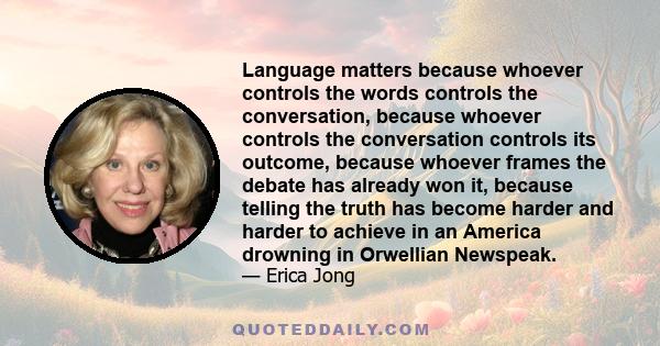 Language matters because whoever controls the words controls the conversation, because whoever controls the conversation controls its outcome, because whoever frames the debate has already won it, because telling the