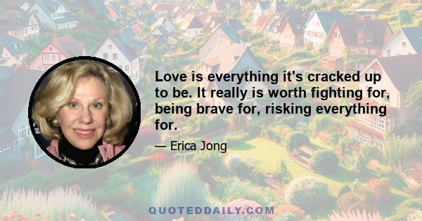 Love is everything it's cracked up to be. It really is worth fighting for, being brave for, risking everything for.