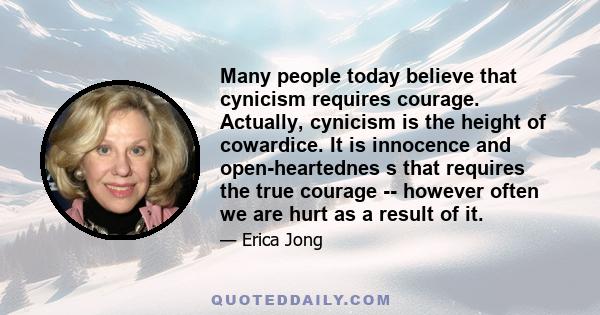 Many people today believe that cynicism requires courage. Actually, cynicism is the height of cowardice. It is innocence and open-heartednes s that requires the true courage -- however often we are hurt as a result of