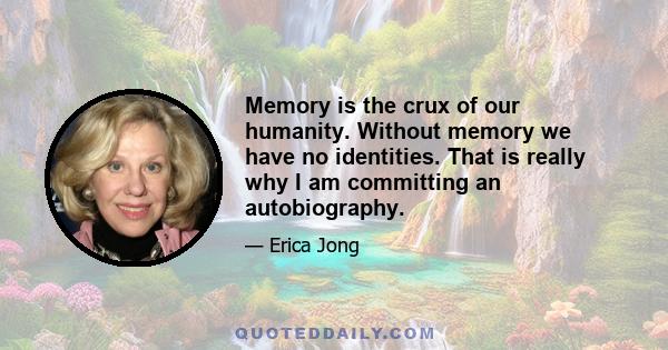 Memory is the crux of our humanity. Without memory we have no identities. That is really why I am committing an autobiography.