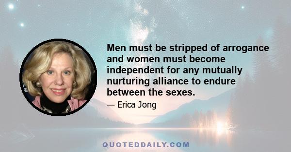 Men must be stripped of arrogance and women must become independent for any mutually nurturing alliance to endure between the sexes.