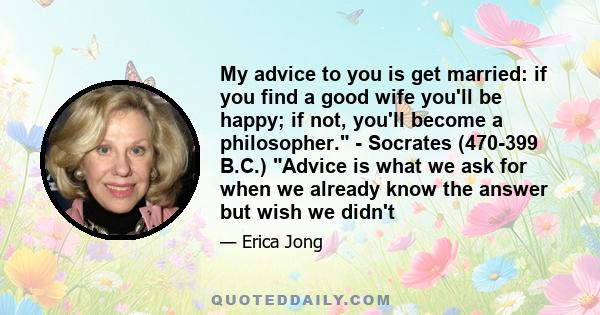 My advice to you is get married: if you find a good wife you'll be happy; if not, you'll become a philosopher. - Socrates (470-399 B.C.) Advice is what we ask for when we already know the answer but wish we didn't