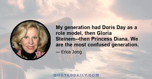 My generation had Doris Day as a role model, then Gloria Steinem--then Princess Diana. We are the most confused generation.