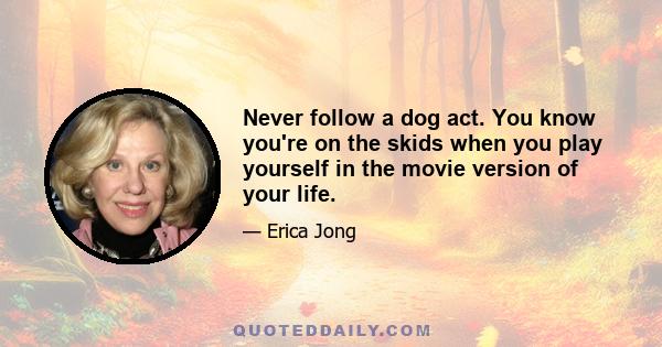 Never follow a dog act. You know you're on the skids when you play yourself in the movie version of your life.